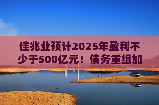 佳兆业预计2025年盈利不少于500亿元！债务重组加速后，这些出险房企集中“扭亏”