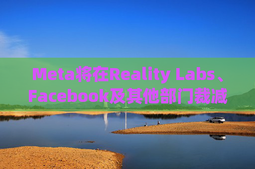 Meta将在Reality Labs、Facebook及其他部门裁减数百个岗位