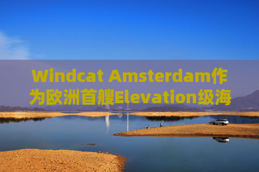 Windcat Amsterdam作为欧洲首艘Elevation级海上风电运维母船正式亮相