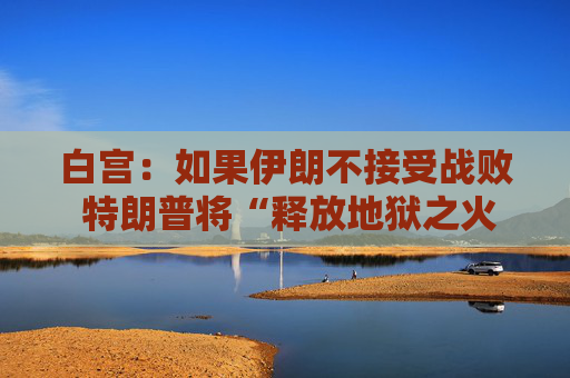 白宫：如果伊朗不接受战败 特朗普将“释放地狱之火”