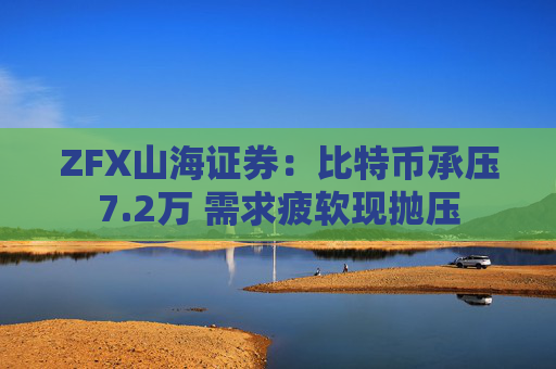 ZFX山海证券：比特币承压7.2万 需求疲软现抛压