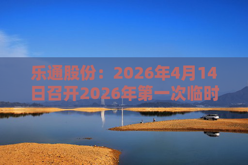 乐通股份：2026年4月14日召开2026年第一次临时股东会