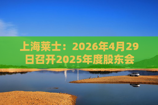 上海莱士：2026年4月29日召开2025年度股东会