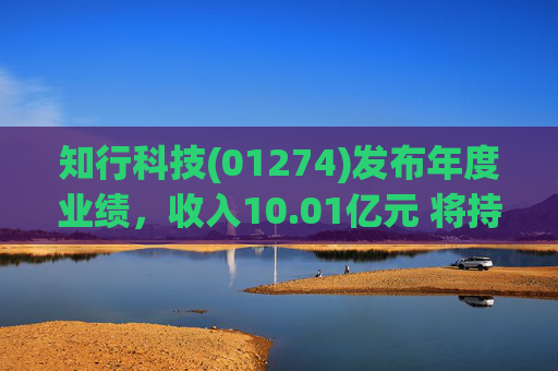 知行科技(01274)发布年度业绩，收入10.01亿元 将持续优化及完善现有产品线 扩大自主制造能力