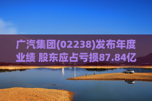 广汽集团(02238)发布年度业绩 股东应占亏损87.84亿元 同比盈转亏