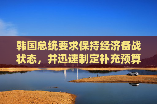 韩国总统要求保持经济备战状态，并迅速制定补充预算