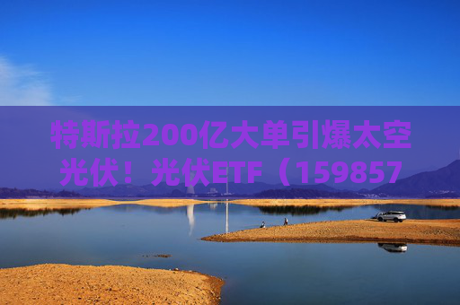 特斯拉200亿大单引爆太空光伏！光伏ETF（159857）标的指数飙涨5%，实时换手率超13%，居同标的第一