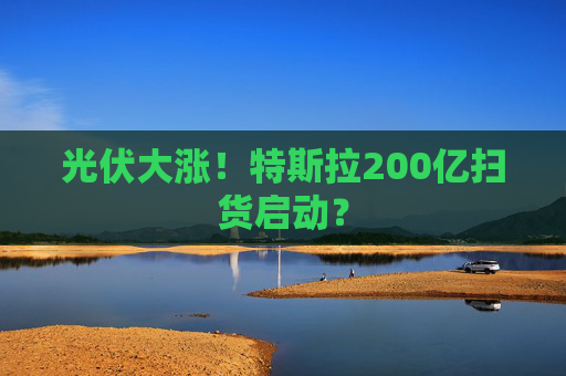 光伏大涨！特斯拉200亿扫货启动？