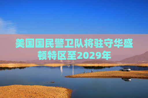 美国国民警卫队将驻守华盛顿特区至2029年