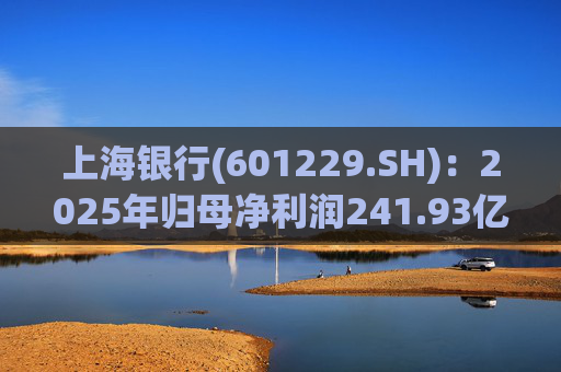 上海银行(601229.SH)：2025年归母净利润241.93亿元，同比增长2.69%