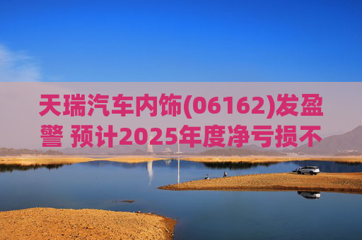 天瑞汽车内饰(06162)发盈警 预计2025年度净亏损不超700万元