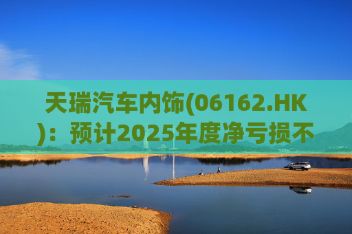 天瑞汽车内饰(06162.HK)：预计2025年度净亏损不超过700万元 同比由盈转亏