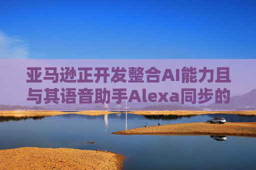 亚马逊正开发整合AI能力且与其语音助手Alexa同步的智能手机