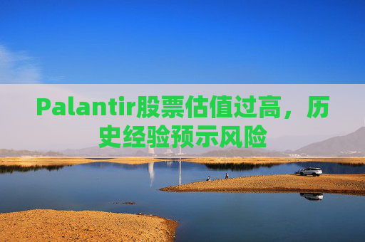 Palantir股票估值过高，历史经验预示风险