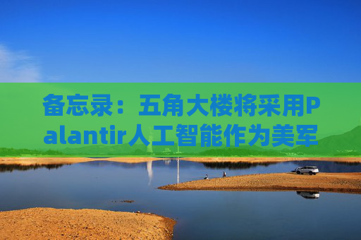 备忘录：五角大楼将采用Palantir人工智能作为美军核心系统  第1张