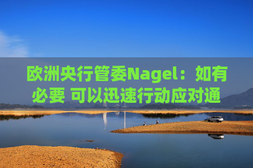 欧洲央行管委Nagel：如有必要 可以迅速行动应对通胀风险