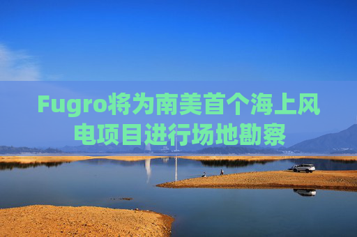 Fugro将为南美首个海上风电项目进行场地勘察
