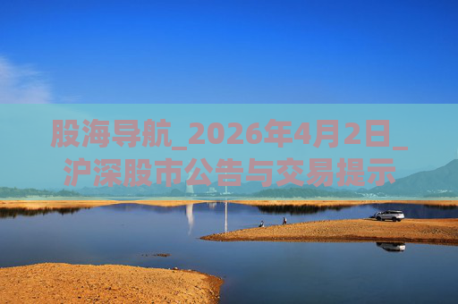 股海导航_2026年4月2日_沪深股市公告与交易提示