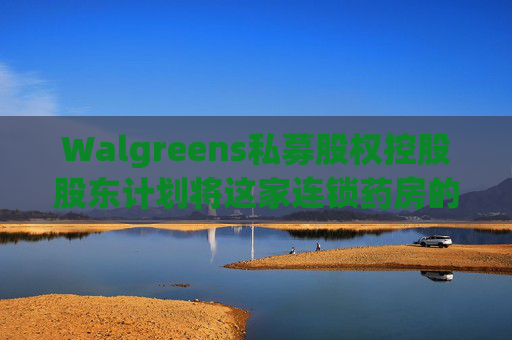 Walgreens私募股权控股股东计划将这家连锁药房的利润翻倍