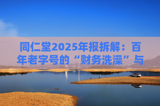 同仁堂2025年报拆解：百年老字号的“财务洗澡”与品牌透支危机