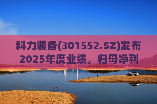 科力装备(301552.SZ)发布2025年度业绩，归母净利润1.55亿元，增长3.33%