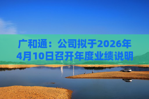 广和通：公司拟于2026年4月10日召开年度业绩说明会