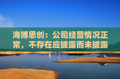 海博思创：公司经营情况正常，不存在应披露而未披露的重大信息