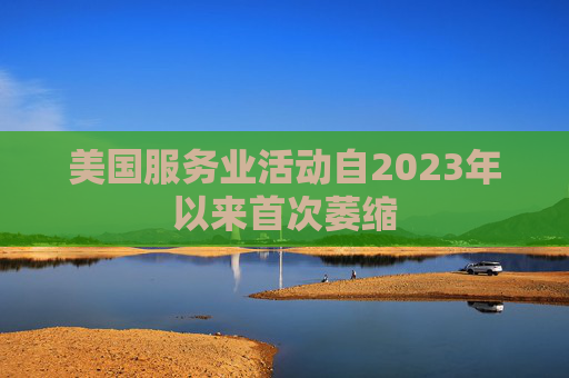 美国服务业活动自2023年以来首次萎缩