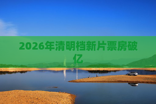2026年清明档新片票房破亿  第1张