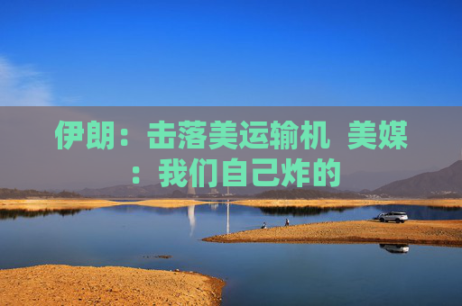 伊朗：击落美运输机  美媒：我们自己炸的