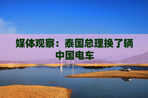 媒体观察：泰国总理换了辆中国电车