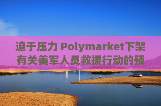 迫于压力 Polymarket下架有关美军人员救援行动的预测板块
