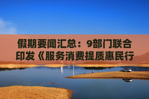 假期要闻汇总：9部门联合印发《服务消费提质惠民行动2026年工作方案》，英媒称美伊停火协议或将在6日生效