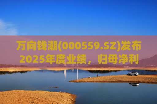 万向钱潮(000559.SZ)发布2025年度业绩，归母净利润10.36亿元，增长8.89%