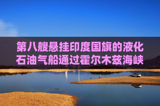 第八艘悬挂印度国旗的液化石油气船通过霍尔木兹海峡