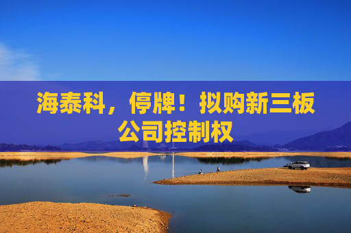 海泰科，停牌！拟购新三板公司控制权