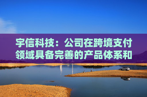 宇信科技：公司在跨境支付领域具备完善的产品体系和解决方案能力，已为多家银行提供相关服务