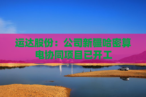 运达股份：公司新疆哈密算电协同项目已开工