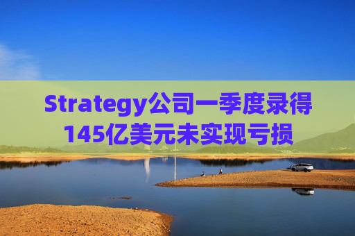 Strategy公司一季度录得145亿美元未实现亏损