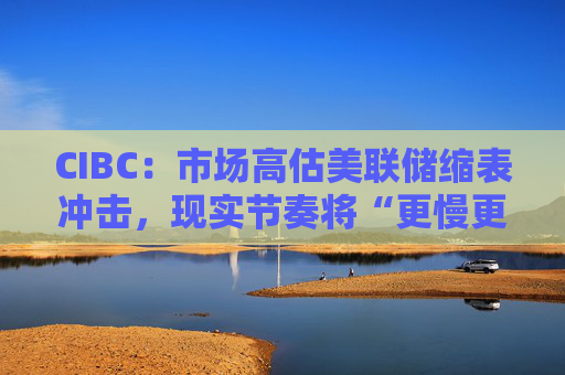 CIBC：市场高估美联储缩表冲击，现实节奏将“更慢更温和”