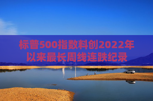 标普500指数料创2022年以来最长周线连跌纪录