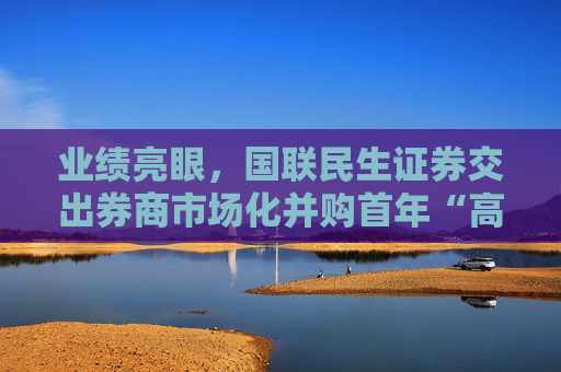 业绩亮眼，国联民生证券交出券商市场化并购首年“高分答卷”