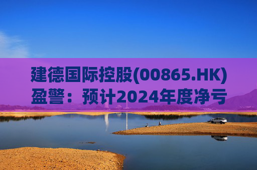 建德国际控股(00865.HK)盈警：预计2024年度净亏损3800万至4300万元