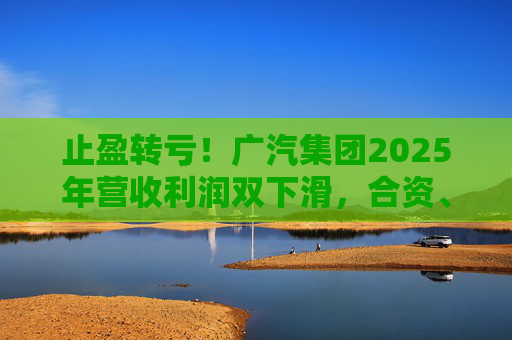 止盈转亏！广汽集团2025年营收利润双下滑，合资、自主两头承压