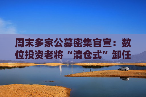 周末多家公募密集官宣：数位投资老将“清仓式”卸任，管理规模近年来普遍下降