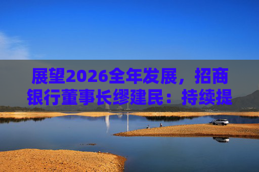 展望2026全年发展，招商银行董事长缪建民：持续提升财富管理、数字科技、风险管理三大能力