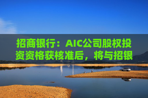 招商银行：AIC公司股权投资资格获核准后，将与招银国际业务整合发展