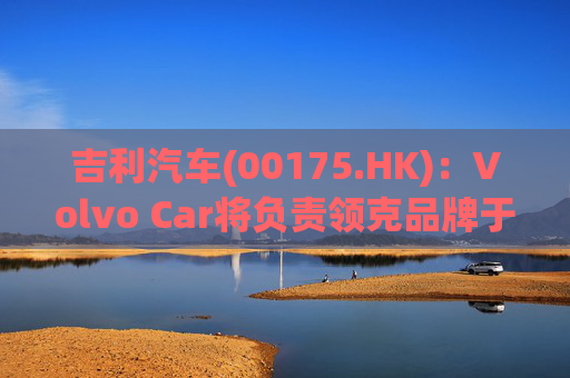 吉利汽车(00175.HK)：Volvo Car将负责领克品牌于欧洲地区区域营运事宜