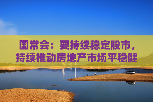 国常会：要持续稳定股市，持续推动房地产市场平稳健康发展