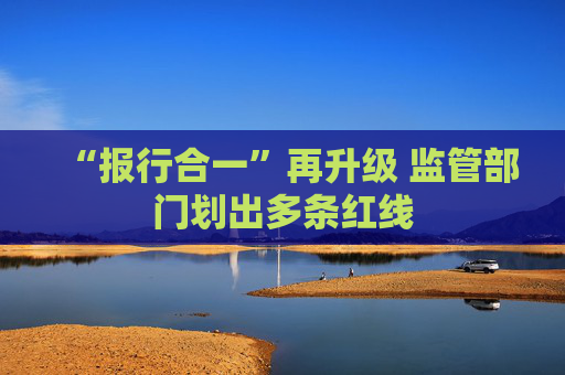 “报行合一”再升级 监管部门划出多条红线  第1张